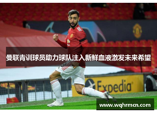 曼联青训球员助力球队注入新鲜血液激发未来希望