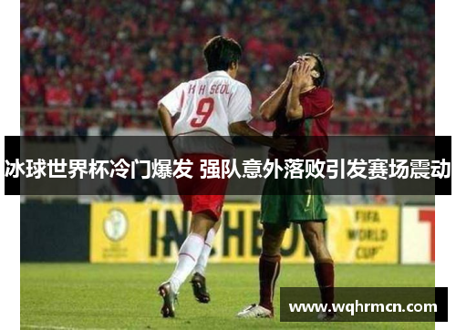 冰球世界杯冷门爆发 强队意外落败引发赛场震动