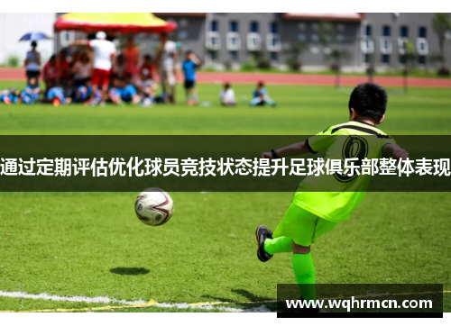 通过定期评估优化球员竞技状态提升足球俱乐部整体表现